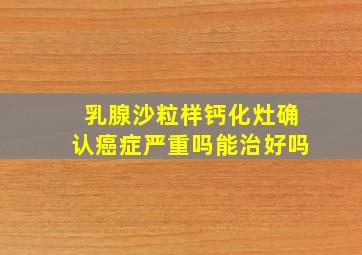 乳腺沙粒样钙化灶确认癌症严重吗能治好吗