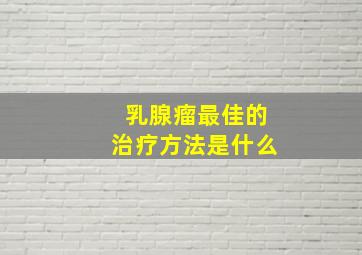 乳腺瘤最佳的治疗方法是什么