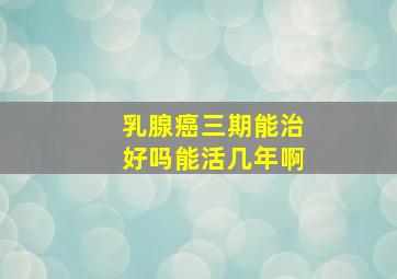 乳腺癌三期能治好吗能活几年啊