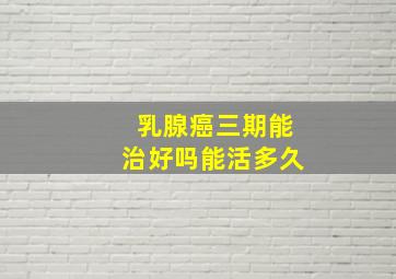 乳腺癌三期能治好吗能活多久