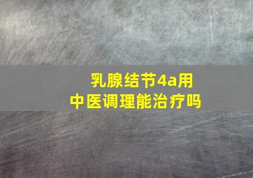 乳腺结节4a用中医调理能治疗吗