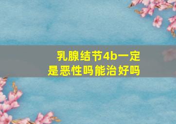 乳腺结节4b一定是恶性吗能治好吗