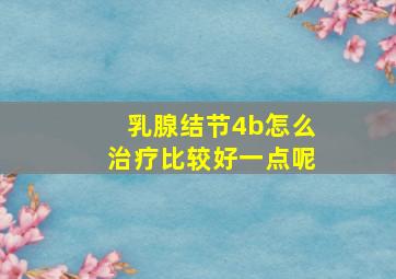 乳腺结节4b怎么治疗比较好一点呢