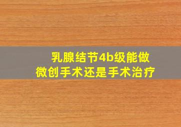 乳腺结节4b级能做微创手术还是手术治疗