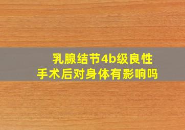 乳腺结节4b级良性手术后对身体有影响吗