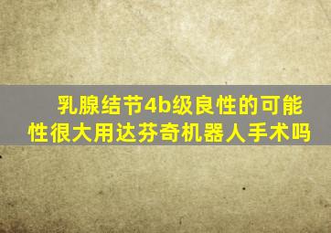 乳腺结节4b级良性的可能性很大用达芬奇机器人手术吗