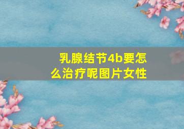 乳腺结节4b要怎么治疗呢图片女性