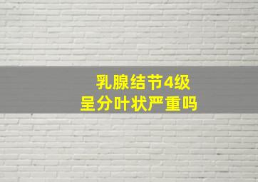 乳腺结节4级呈分叶状严重吗