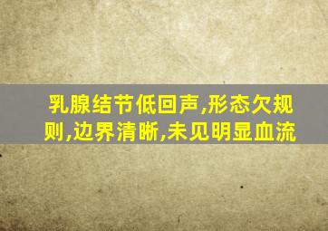 乳腺结节低回声,形态欠规则,边界清晰,未见明显血流