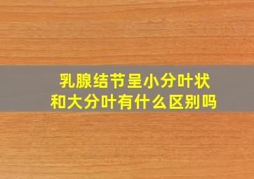 乳腺结节呈小分叶状和大分叶有什么区别吗