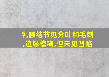 乳腺结节见分叶和毛刺,边缘模糊,但未见凹陷