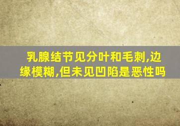 乳腺结节见分叶和毛刺,边缘模糊,但未见凹陷是恶性吗