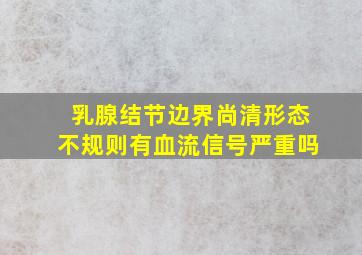 乳腺结节边界尚清形态不规则有血流信号严重吗