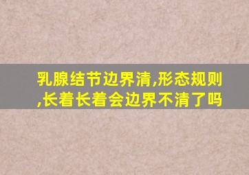 乳腺结节边界清,形态规则,长着长着会边界不清了吗