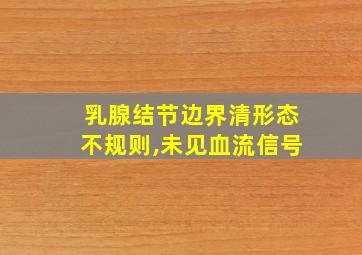 乳腺结节边界清形态不规则,未见血流信号