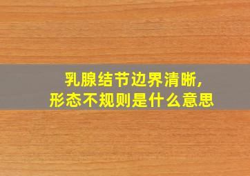 乳腺结节边界清晰,形态不规则是什么意思