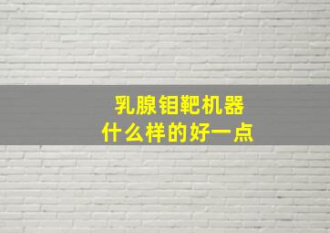 乳腺钼靶机器什么样的好一点