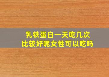 乳铁蛋白一天吃几次比较好呢女性可以吃吗