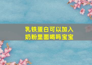 乳铁蛋白可以加入奶粉里面喝吗宝宝