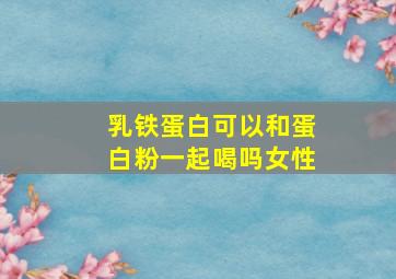 乳铁蛋白可以和蛋白粉一起喝吗女性