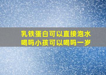 乳铁蛋白可以直接泡水喝吗小孩可以喝吗一岁