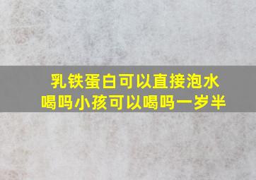 乳铁蛋白可以直接泡水喝吗小孩可以喝吗一岁半