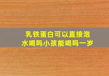 乳铁蛋白可以直接泡水喝吗小孩能喝吗一岁