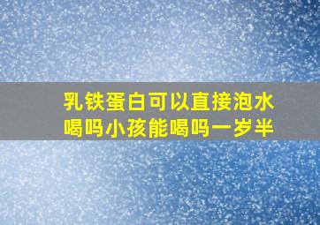 乳铁蛋白可以直接泡水喝吗小孩能喝吗一岁半