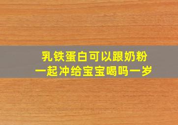 乳铁蛋白可以跟奶粉一起冲给宝宝喝吗一岁