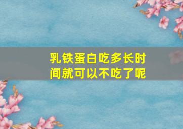 乳铁蛋白吃多长时间就可以不吃了呢