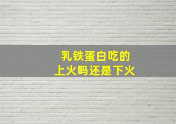 乳铁蛋白吃的上火吗还是下火