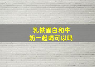 乳铁蛋白和牛奶一起喝可以吗