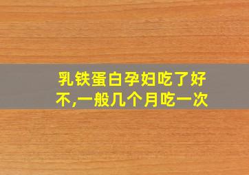 乳铁蛋白孕妇吃了好不,一般几个月吃一次