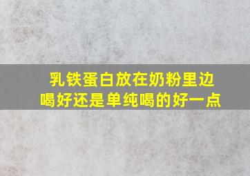 乳铁蛋白放在奶粉里边喝好还是单纯喝的好一点