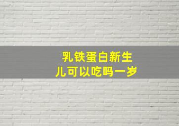 乳铁蛋白新生儿可以吃吗一岁