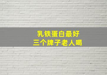 乳铁蛋白最好三个牌子老人喝