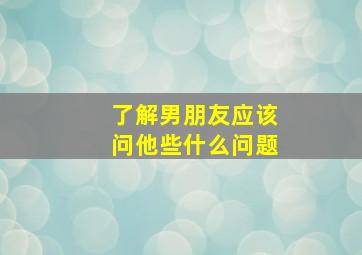 了解男朋友应该问他些什么问题