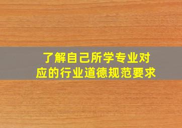 了解自己所学专业对应的行业道德规范要求