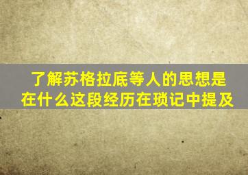 了解苏格拉底等人的思想是在什么这段经历在琐记中提及