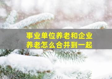 事业单位养老和企业养老怎么合并到一起