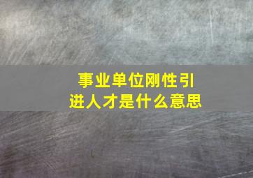 事业单位刚性引进人才是什么意思