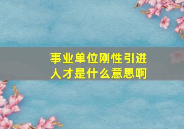 事业单位刚性引进人才是什么意思啊