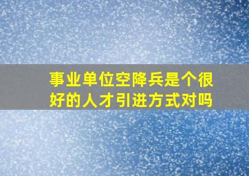 事业单位空降兵是个很好的人才引进方式对吗