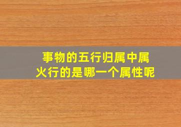 事物的五行归属中属火行的是哪一个属性呢