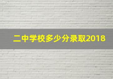 二中学校多少分录取2018