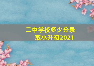 二中学校多少分录取小升初2021