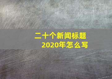 二十个新闻标题2020年怎么写