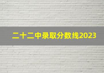 二十二中录取分数线2023