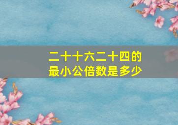 二十十六二十四的最小公倍数是多少