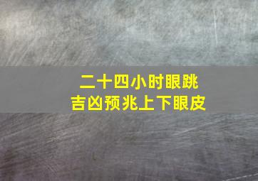 二十四小时眼跳吉凶预兆上下眼皮